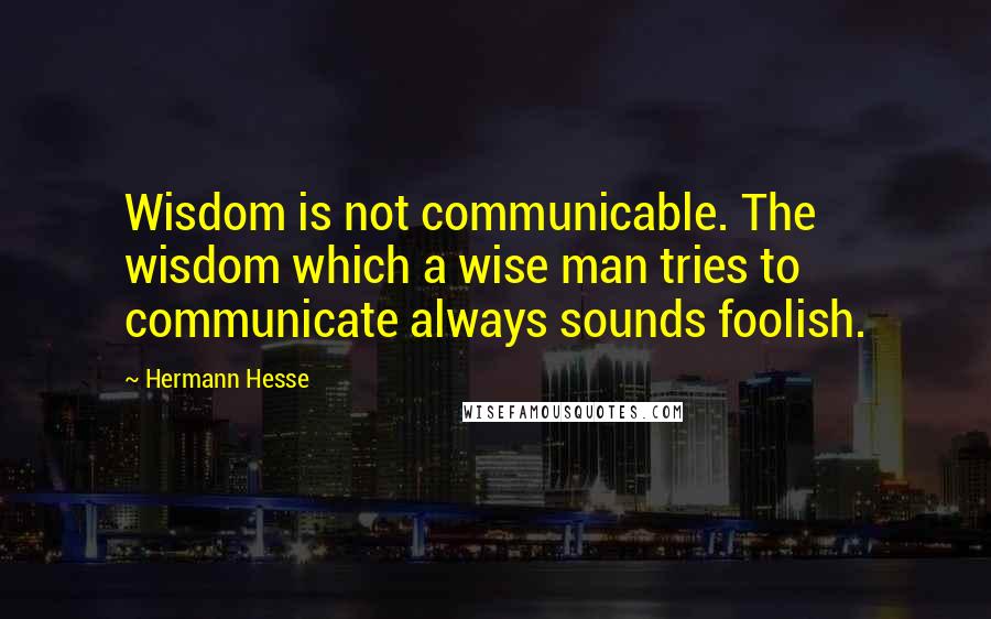 Hermann Hesse Quotes: Wisdom is not communicable. The wisdom which a wise man tries to communicate always sounds foolish.