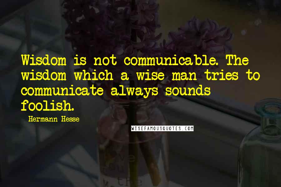 Hermann Hesse Quotes: Wisdom is not communicable. The wisdom which a wise man tries to communicate always sounds foolish.