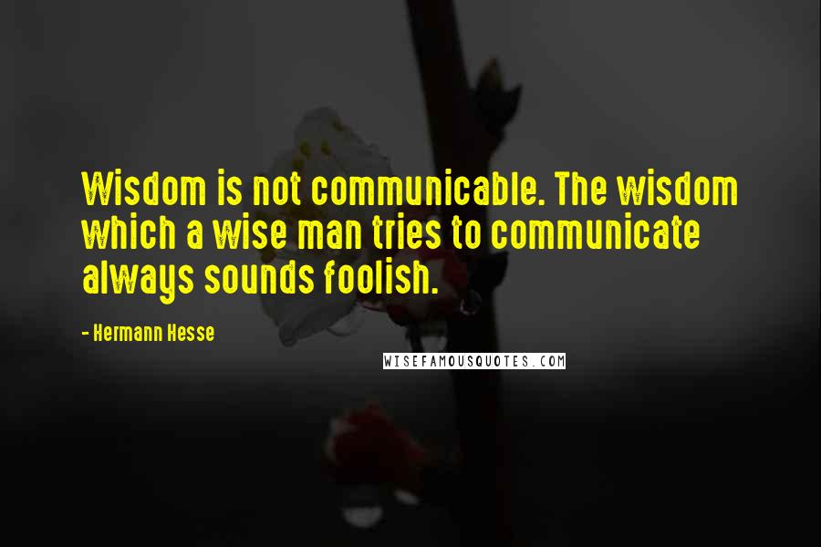 Hermann Hesse Quotes: Wisdom is not communicable. The wisdom which a wise man tries to communicate always sounds foolish.
