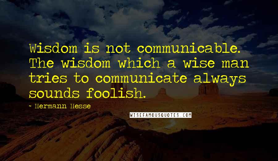 Hermann Hesse Quotes: Wisdom is not communicable. The wisdom which a wise man tries to communicate always sounds foolish.