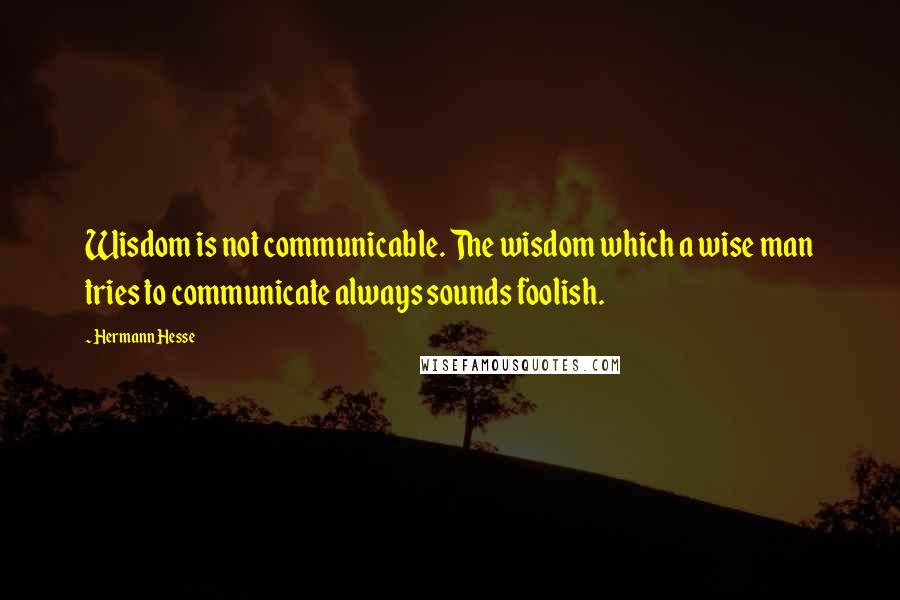 Hermann Hesse Quotes: Wisdom is not communicable. The wisdom which a wise man tries to communicate always sounds foolish.