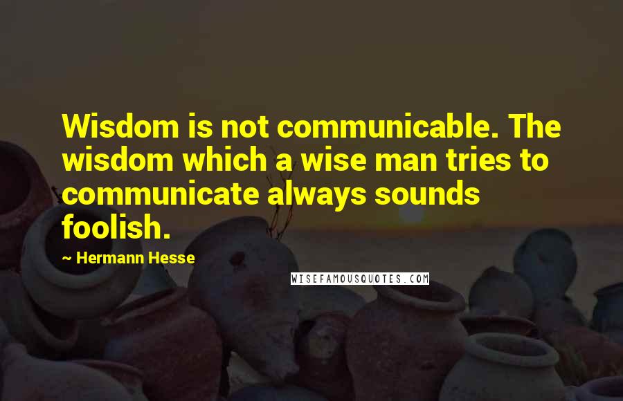 Hermann Hesse Quotes: Wisdom is not communicable. The wisdom which a wise man tries to communicate always sounds foolish.