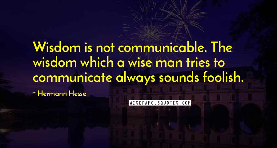 Hermann Hesse Quotes: Wisdom is not communicable. The wisdom which a wise man tries to communicate always sounds foolish.