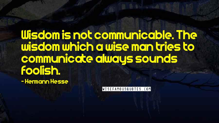 Hermann Hesse Quotes: Wisdom is not communicable. The wisdom which a wise man tries to communicate always sounds foolish.