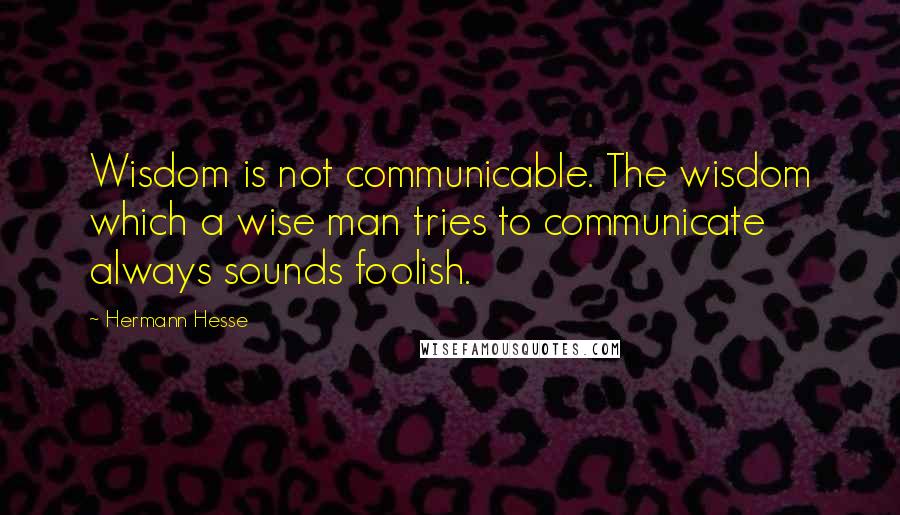 Hermann Hesse Quotes: Wisdom is not communicable. The wisdom which a wise man tries to communicate always sounds foolish.