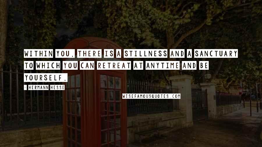 Hermann Hesse Quotes: Within you, there is a stillness and a sanctuary to which you can retreat at anytime and be yourself.