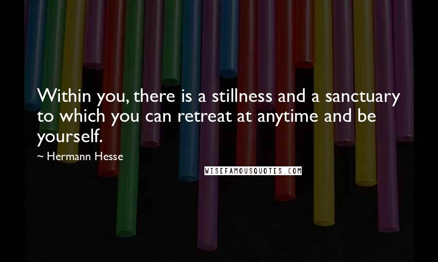 Hermann Hesse Quotes: Within you, there is a stillness and a sanctuary to which you can retreat at anytime and be yourself.