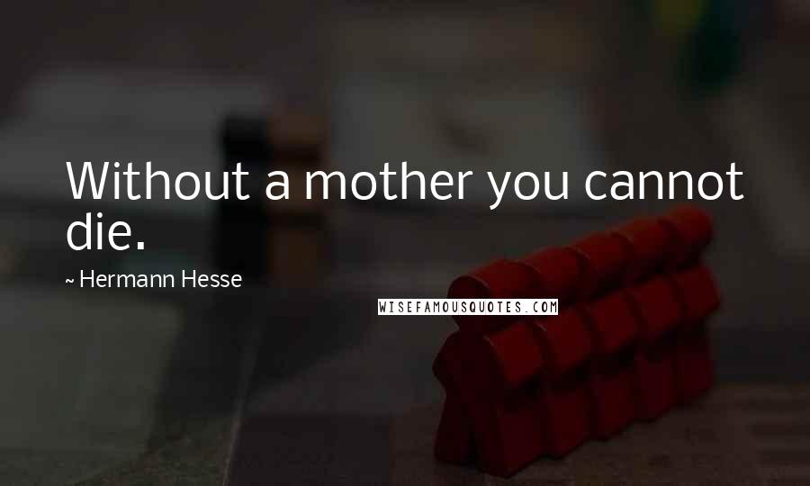 Hermann Hesse Quotes: Without a mother you cannot die.