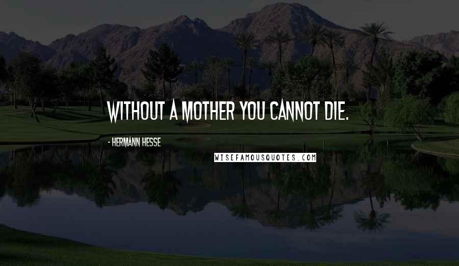 Hermann Hesse Quotes: Without a mother you cannot die.