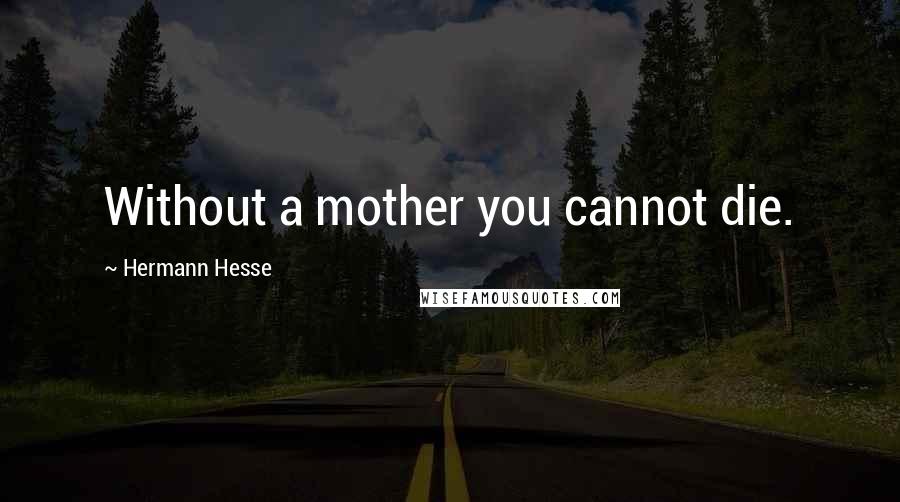 Hermann Hesse Quotes: Without a mother you cannot die.