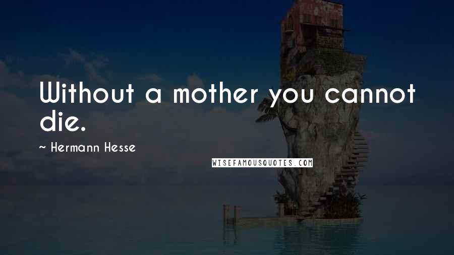 Hermann Hesse Quotes: Without a mother you cannot die.