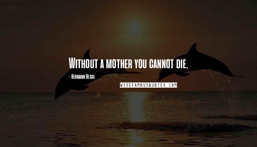 Hermann Hesse Quotes: Without a mother you cannot die.