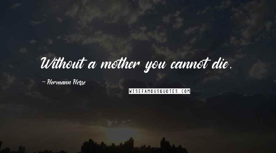 Hermann Hesse Quotes: Without a mother you cannot die.