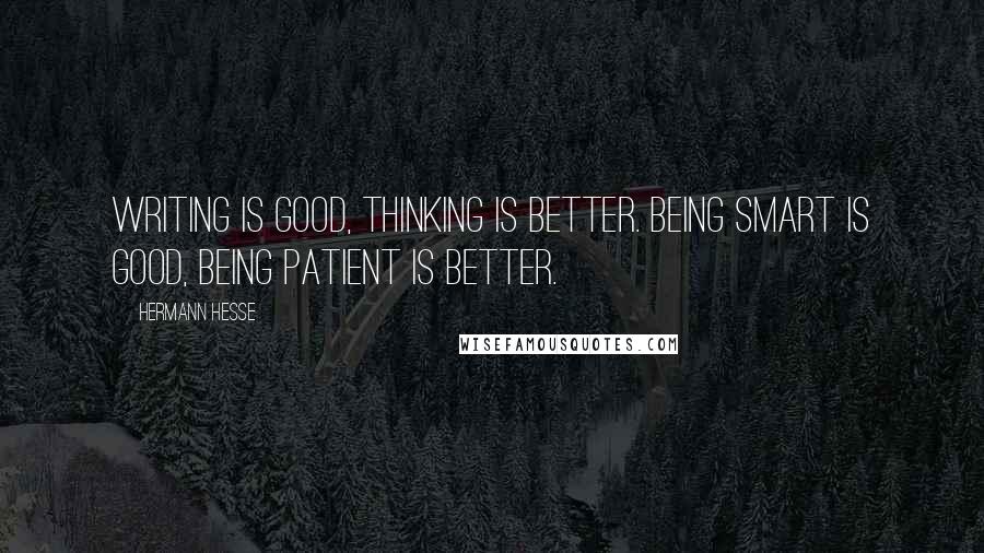 Hermann Hesse Quotes: Writing is good, thinking is better. Being smart is good, being patient is better.