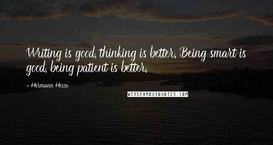 Hermann Hesse Quotes: Writing is good, thinking is better. Being smart is good, being patient is better.