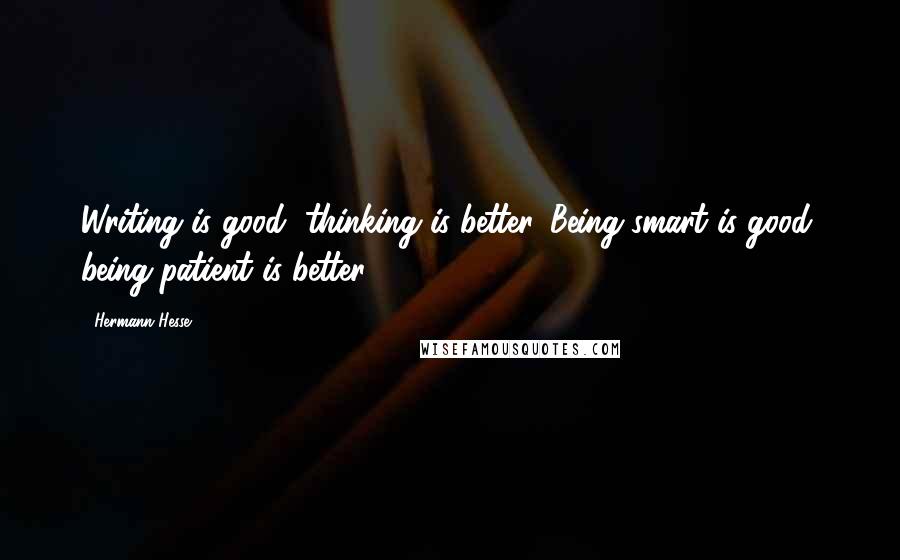 Hermann Hesse Quotes: Writing is good, thinking is better. Being smart is good, being patient is better.