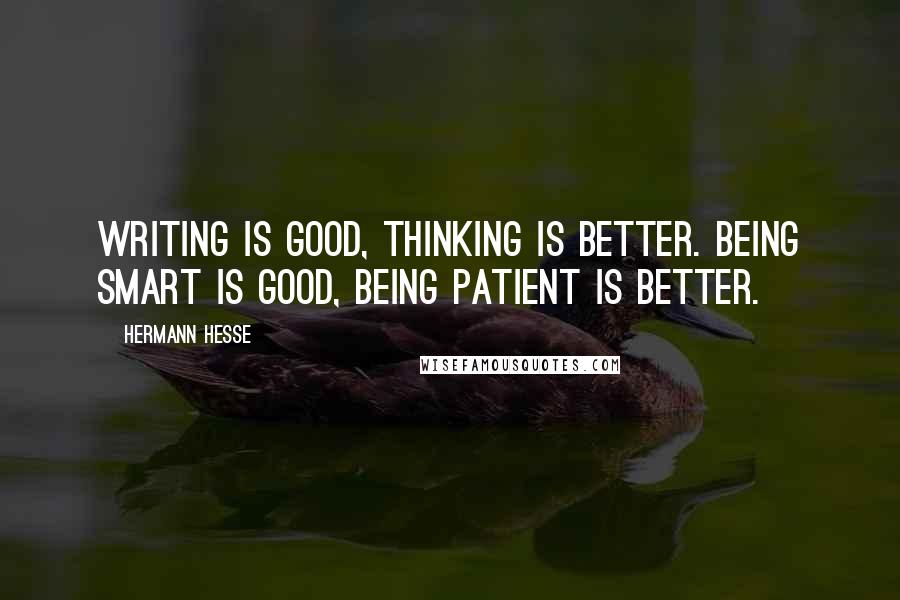 Hermann Hesse Quotes: Writing is good, thinking is better. Being smart is good, being patient is better.