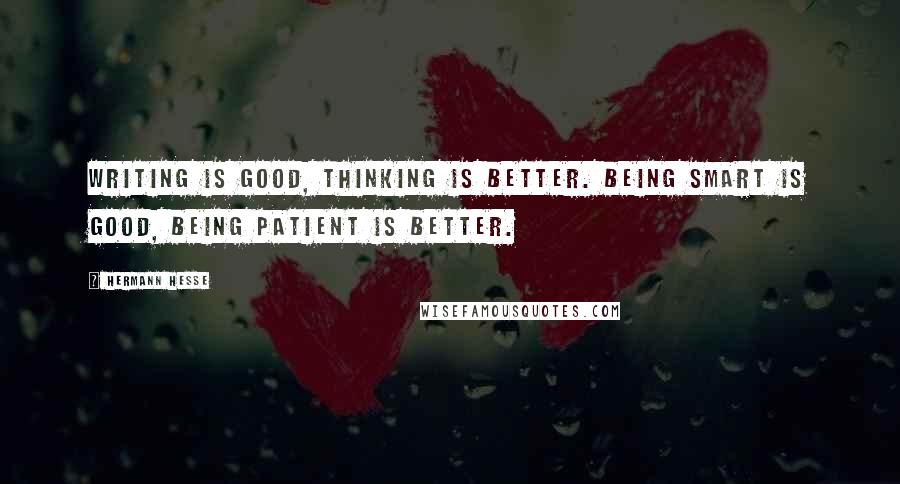 Hermann Hesse Quotes: Writing is good, thinking is better. Being smart is good, being patient is better.