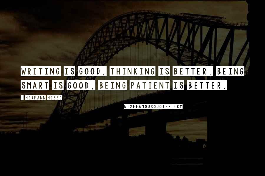 Hermann Hesse Quotes: Writing is good, thinking is better. Being smart is good, being patient is better.