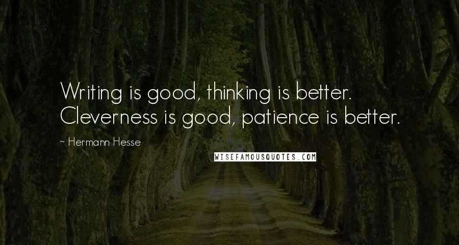 Hermann Hesse Quotes: Writing is good, thinking is better. Cleverness is good, patience is better.