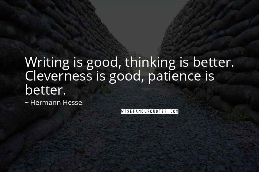 Hermann Hesse Quotes: Writing is good, thinking is better. Cleverness is good, patience is better.