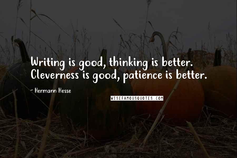 Hermann Hesse Quotes: Writing is good, thinking is better. Cleverness is good, patience is better.