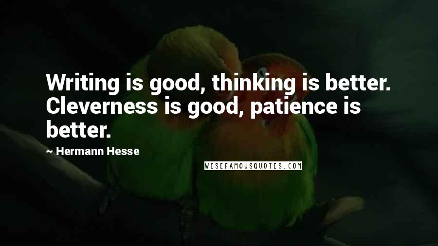 Hermann Hesse Quotes: Writing is good, thinking is better. Cleverness is good, patience is better.