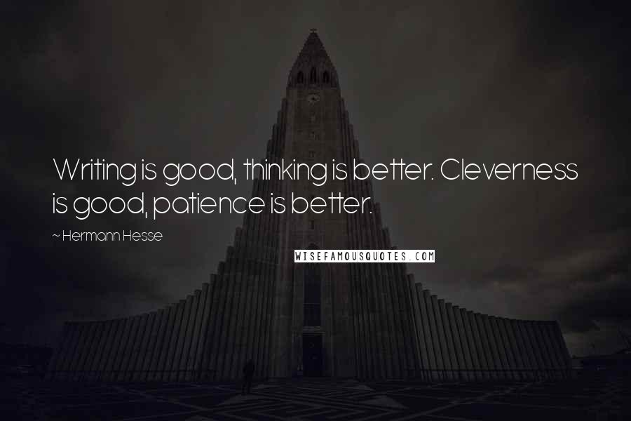 Hermann Hesse Quotes: Writing is good, thinking is better. Cleverness is good, patience is better.