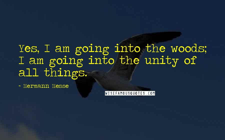 Hermann Hesse Quotes: Yes, I am going into the woods; I am going into the unity of all things.