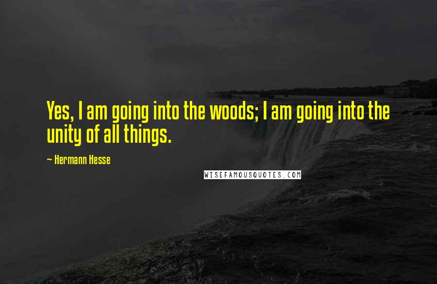 Hermann Hesse Quotes: Yes, I am going into the woods; I am going into the unity of all things.