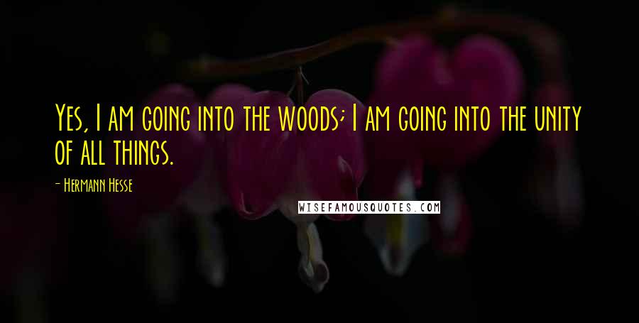 Hermann Hesse Quotes: Yes, I am going into the woods; I am going into the unity of all things.