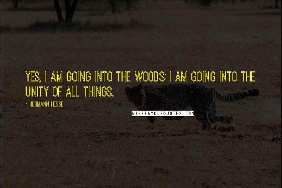 Hermann Hesse Quotes: Yes, I am going into the woods; I am going into the unity of all things.