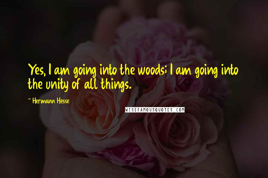 Hermann Hesse Quotes: Yes, I am going into the woods; I am going into the unity of all things.