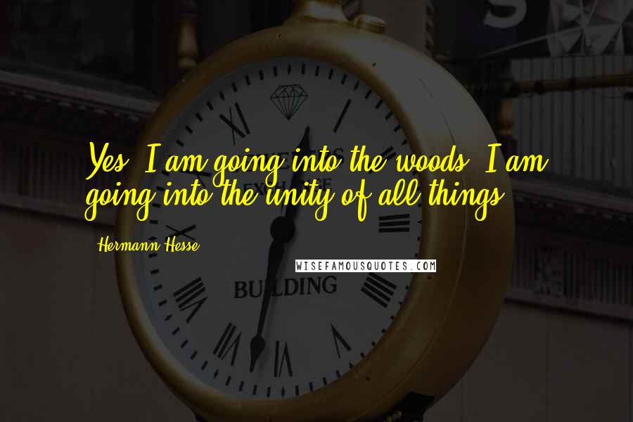 Hermann Hesse Quotes: Yes, I am going into the woods; I am going into the unity of all things.