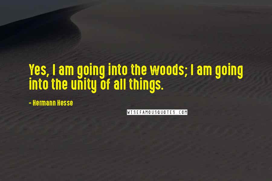 Hermann Hesse Quotes: Yes, I am going into the woods; I am going into the unity of all things.