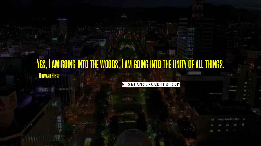 Hermann Hesse Quotes: Yes, I am going into the woods; I am going into the unity of all things.