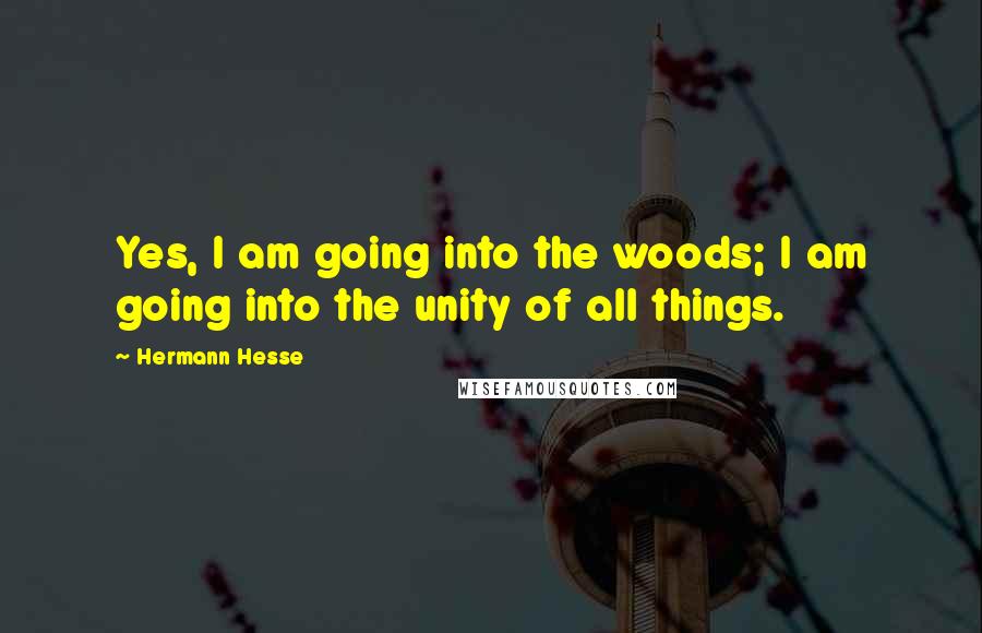 Hermann Hesse Quotes: Yes, I am going into the woods; I am going into the unity of all things.