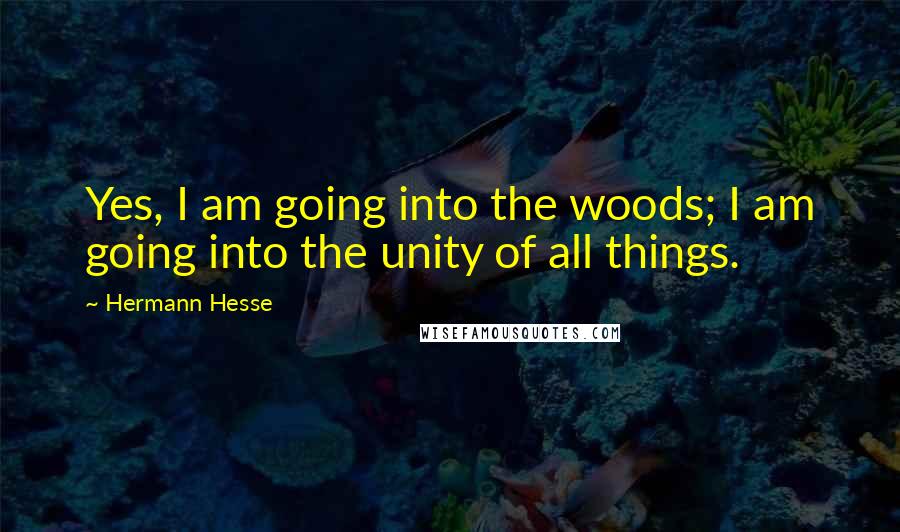 Hermann Hesse Quotes: Yes, I am going into the woods; I am going into the unity of all things.