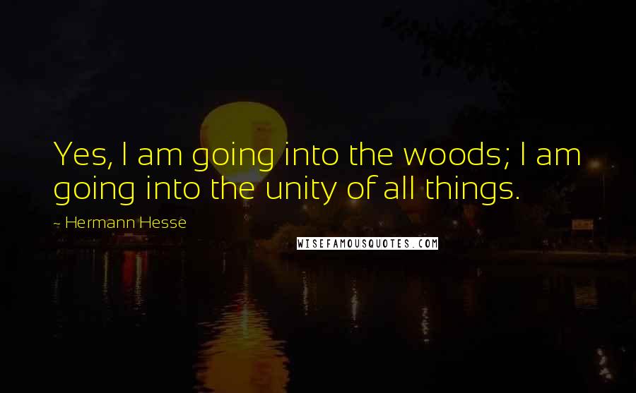 Hermann Hesse Quotes: Yes, I am going into the woods; I am going into the unity of all things.