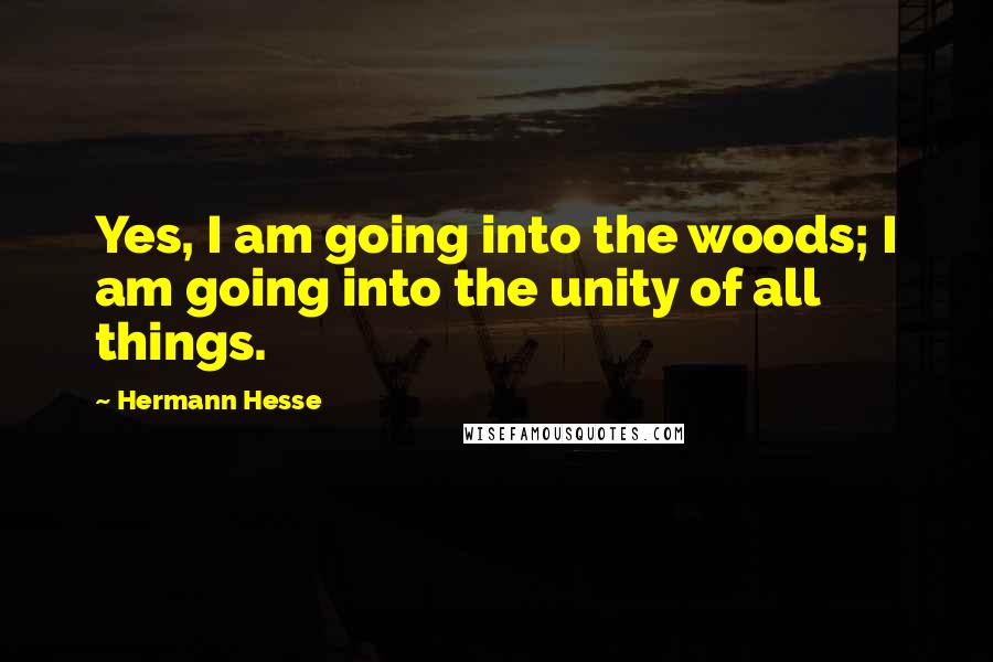 Hermann Hesse Quotes: Yes, I am going into the woods; I am going into the unity of all things.