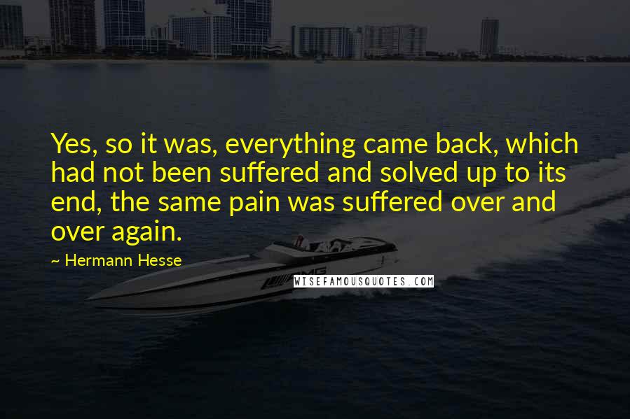 Hermann Hesse Quotes: Yes, so it was, everything came back, which had not been suffered and solved up to its end, the same pain was suffered over and over again.