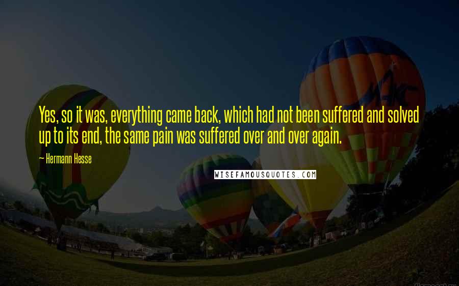 Hermann Hesse Quotes: Yes, so it was, everything came back, which had not been suffered and solved up to its end, the same pain was suffered over and over again.