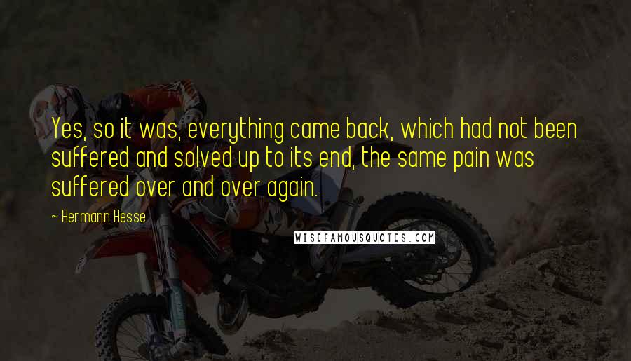 Hermann Hesse Quotes: Yes, so it was, everything came back, which had not been suffered and solved up to its end, the same pain was suffered over and over again.