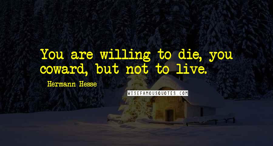 Hermann Hesse Quotes: You are willing to die, you coward, but not to live.