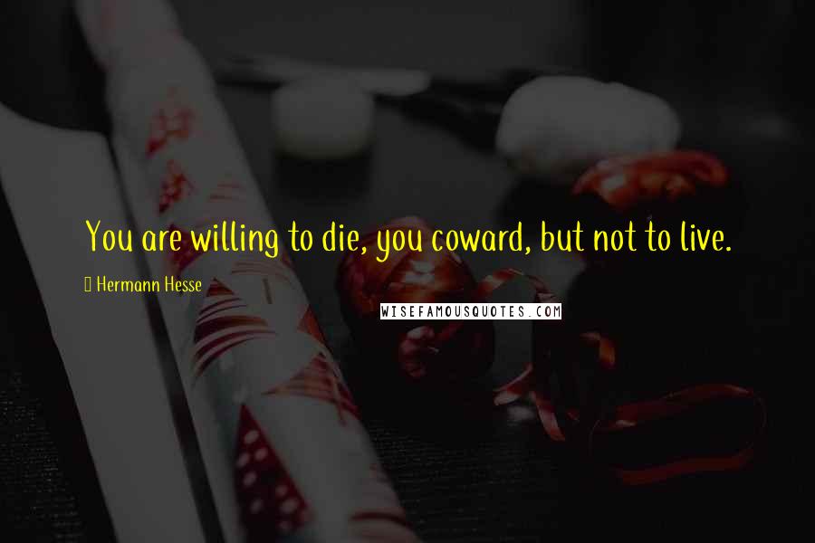 Hermann Hesse Quotes: You are willing to die, you coward, but not to live.