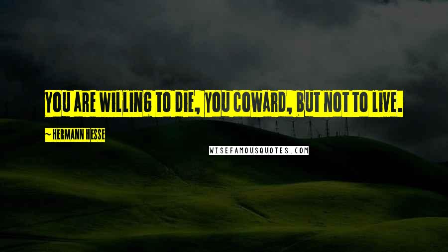 Hermann Hesse Quotes: You are willing to die, you coward, but not to live.