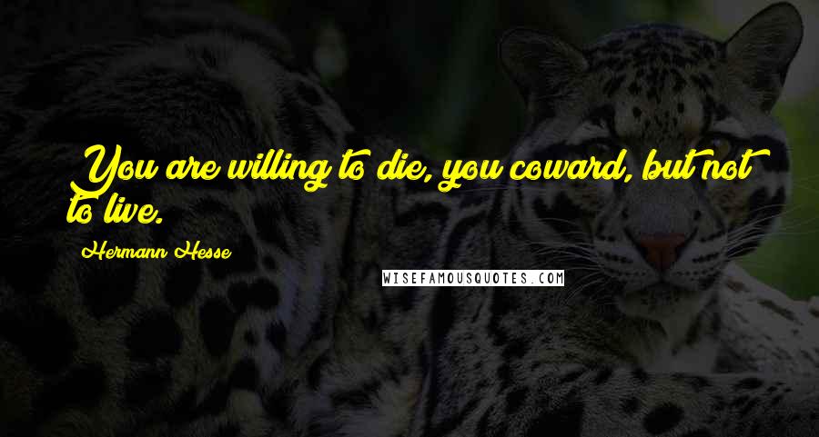 Hermann Hesse Quotes: You are willing to die, you coward, but not to live.