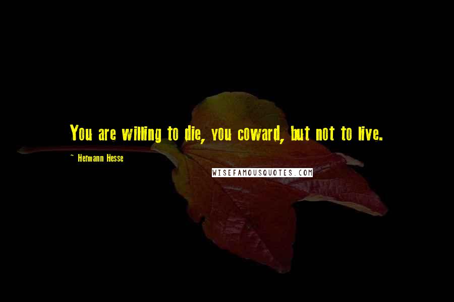 Hermann Hesse Quotes: You are willing to die, you coward, but not to live.