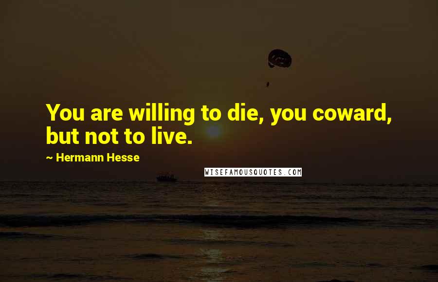 Hermann Hesse Quotes: You are willing to die, you coward, but not to live.