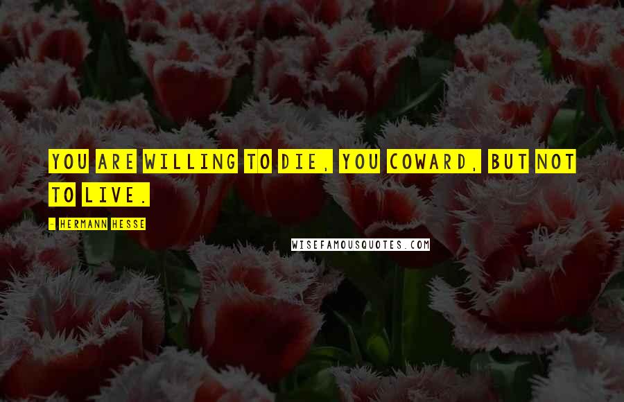 Hermann Hesse Quotes: You are willing to die, you coward, but not to live.